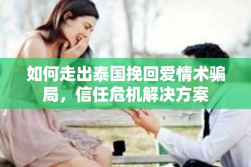 如何走出泰国挽回爱情术骗局，信任危机解决方案