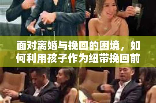 面对离婚与挽回的困境，如何利用孩子作为纽带挽回前夫的技巧？