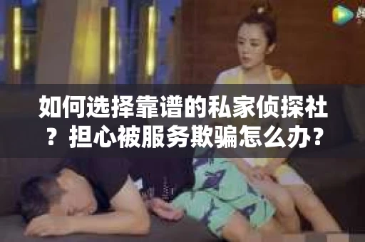 如何选择靠谱的私家侦探社？担心被服务欺骗怎么办？