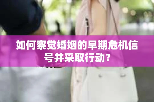 如何察觉婚姻的早期危机信号并采取行动？