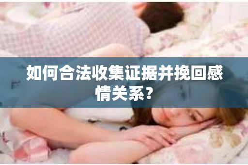 如何合法收集证据并挽回感情关系？