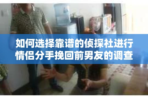 如何选择靠谱的侦探社进行情侣分手挽回前男友的调查？
