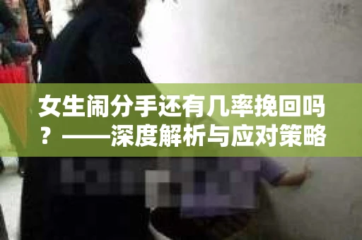 女生闹分手还有几率挽回吗？——深度解析与应对策略