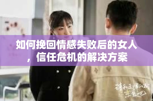 如何挽回情感失败后的女人，信任危机的解决方案