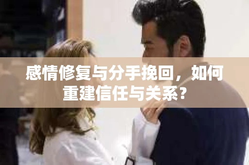 感情修复与分手挽回，如何重建信任与关系？