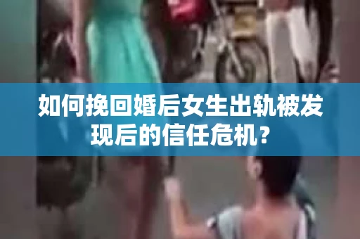 如何挽回婚后女生出轨被发现后的信任危机？