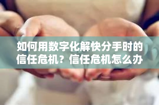 如何用数字化解快分手时的信任危机？信任危机怎么办？