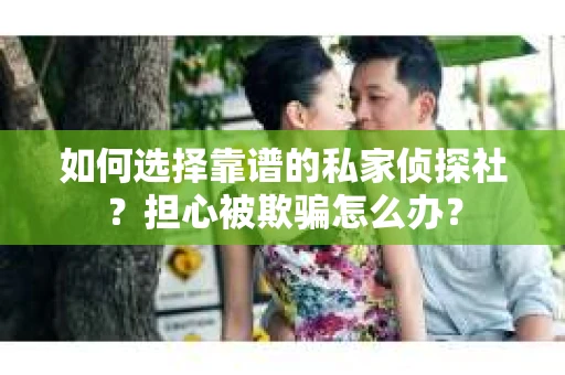 如何选择靠谱的私家侦探社？担心被欺骗怎么办？