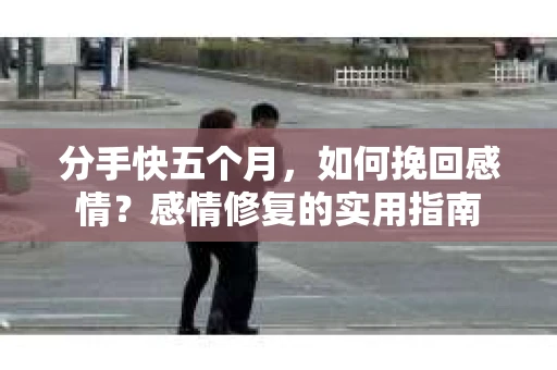 分手快五个月，如何挽回感情？感情修复的实用指南