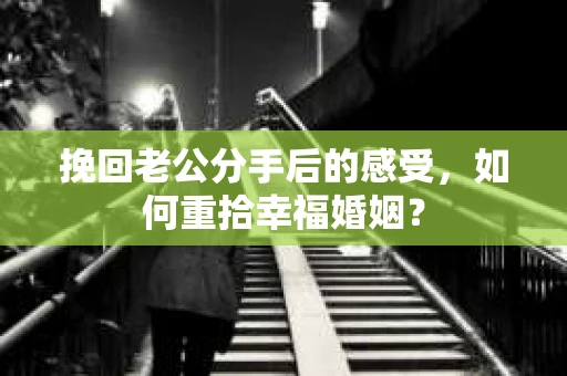 挽回老公分手后的感受，如何重拾幸福婚姻？