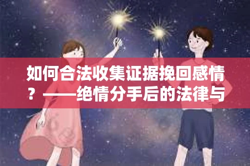 如何合法收集证据挽回感情？——绝情分手后的法律与取证策略