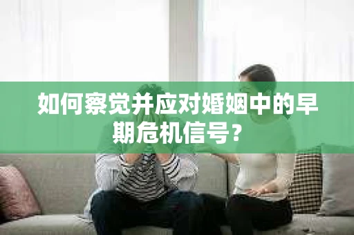 如何察觉并应对婚姻中的早期危机信号？