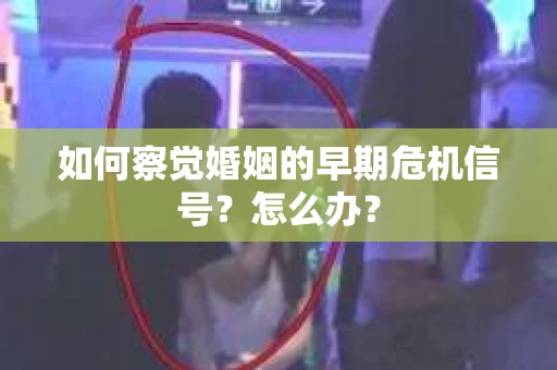 如何察觉婚姻的早期危机信号？怎么办？