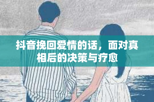 抖音挽回爱情的话，面对真相后的决策与疗愈