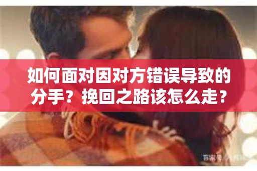 如何面对因对方错误导致的分手？挽回之路该怎么走？