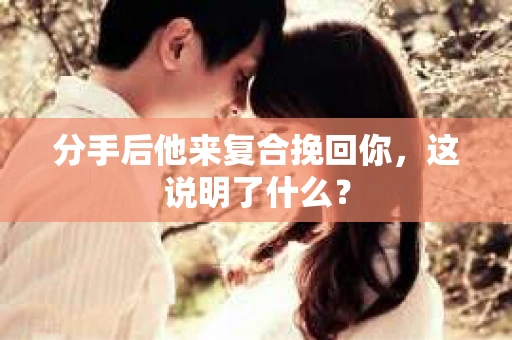 分手后他来复合挽回你，这说明了什么？