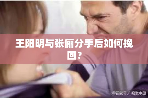 王阳明与张俪分手后如何挽回？