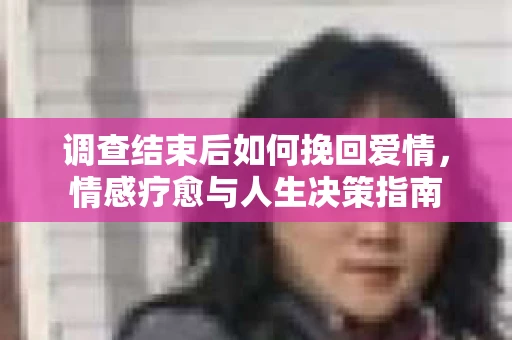 调查结束后如何挽回爱情，情感疗愈与人生决策指南