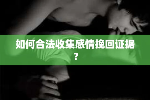 如何合法收集感情挽回证据？