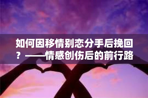 如何因移情别恋分手后挽回？——情感创伤后的前行路线图