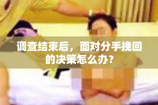 调查结束后，面对分手挽回的决策怎么办？
