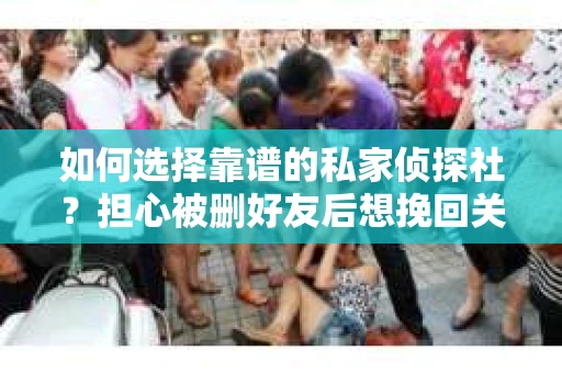 如何选择靠谱的私家侦探社？担心被删好友后想挽回关系怎么办？