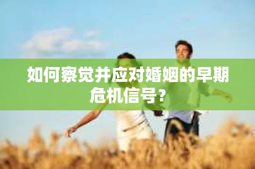 如何察觉并应对婚姻的早期危机信号？