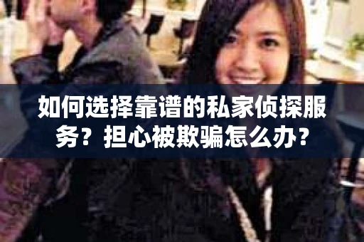 如何选择靠谱的私家侦探服务？担心被欺骗怎么办？