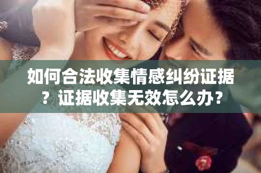 如何合法收集情感纠纷证据？证据收集无效怎么办？