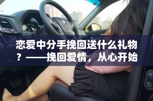 恋爱中分手挽回送什么礼物？——挽回爱情，从心开始