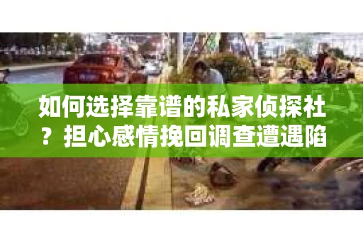 如何选择靠谱的私家侦探社？担心感情挽回调查遭遇陷阱怎么办？
