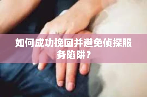 如何成功挽回并避免侦探服务陷阱？