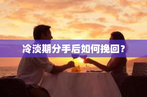 冷淡期分手后如何挽回？
