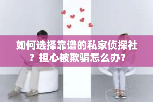 如何选择靠谱的私家侦探社？担心被欺骗怎么办？
