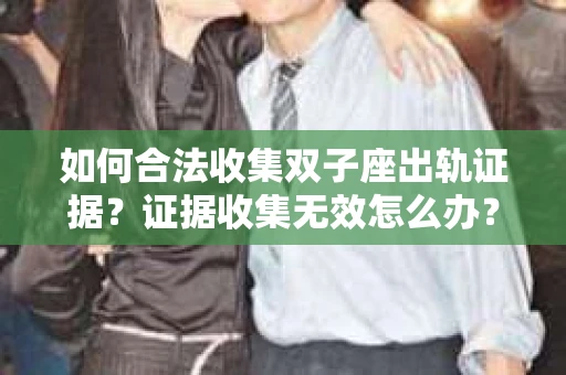 如何合法收集双子座出轨证据？证据收集无效怎么办？