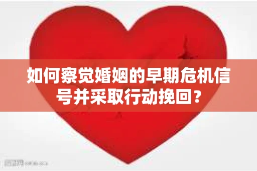 如何察觉婚姻的早期危机信号并采取行动挽回？