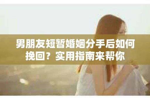男朋友短暂婚姻分手后如何挽回？实用指南来帮你