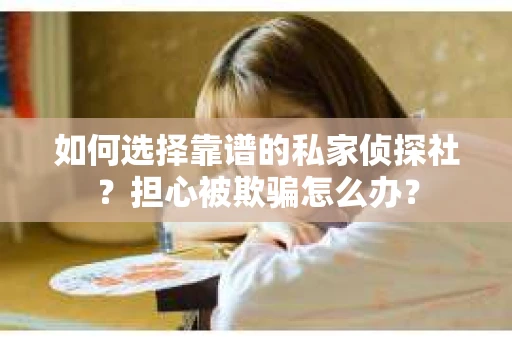 如何选择靠谱的私家侦探社？担心被欺骗怎么办？