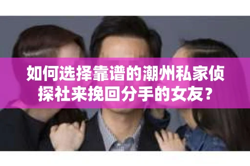 如何选择靠谱的潮州私家侦探社来挽回分手的女友？