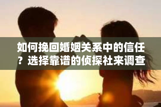 如何挽回婚姻关系中的信任？选择靠谱的侦探社来调查双方出轨怎么办？