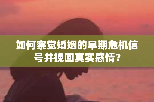 如何察觉婚姻的早期危机信号并挽回真实感情？