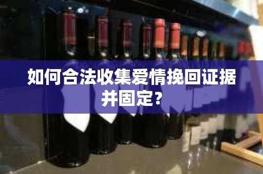 如何合法收集爱情挽回证据并固定？