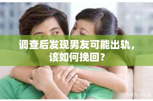 调查后发现男友可能出轨，该如何挽回？