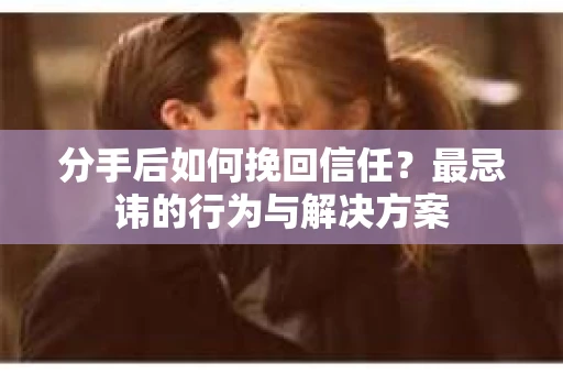 分手后如何挽回信任？最忌讳的行为与解决方案