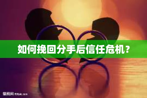 如何挽回分手后信任危机？