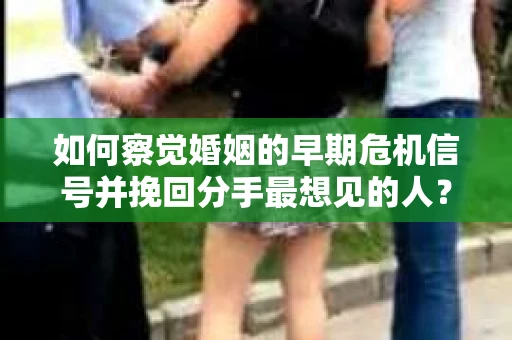 如何察觉婚姻的早期危机信号并挽回分手最想见的人？
