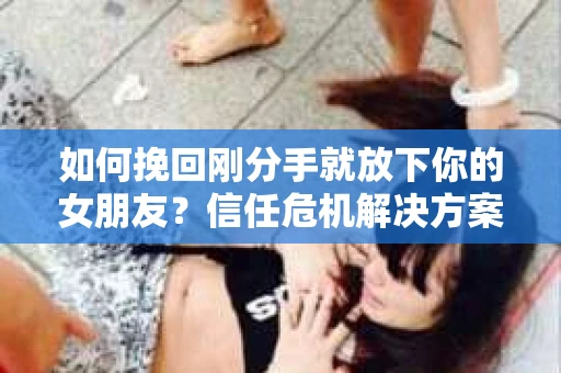 如何挽回刚分手就放下你的女朋友？信任危机解决方案