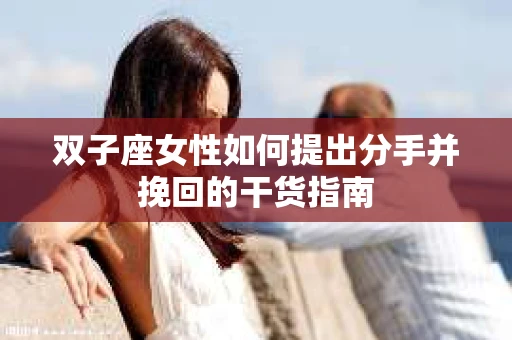 双子座女性如何提出分手并挽回的干货指南