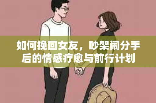如何挽回女友，吵架闹分手后的情感疗愈与前行计划