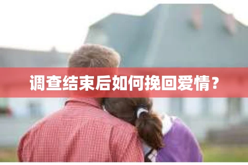 调查结束后如何挽回爱情? 调查结束后如何挽回爱情?